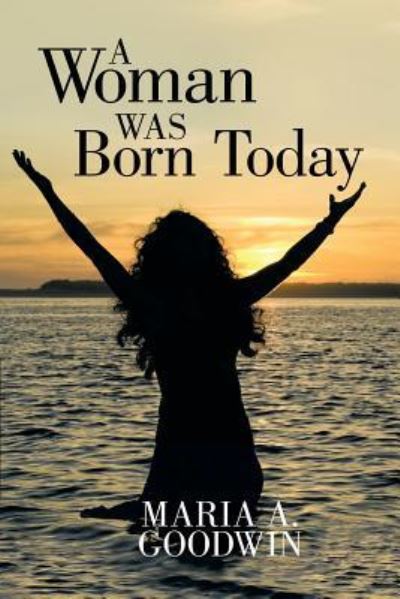 A Woman Was Born Today - Maria A Goodwin - Books - WestBow Press - 9781512726534 - February 19, 2016