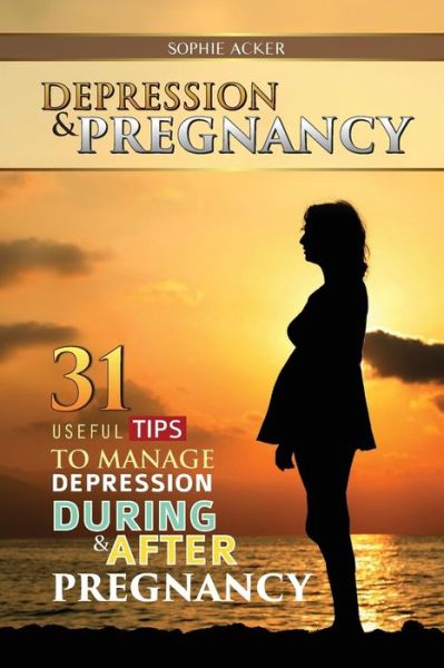 Cover for Sophie Acker · Depression &amp; Pregnancy: 31 Useful Tips to Manage Depression During &amp; After Pregnancy (Paperback Book) (2015)