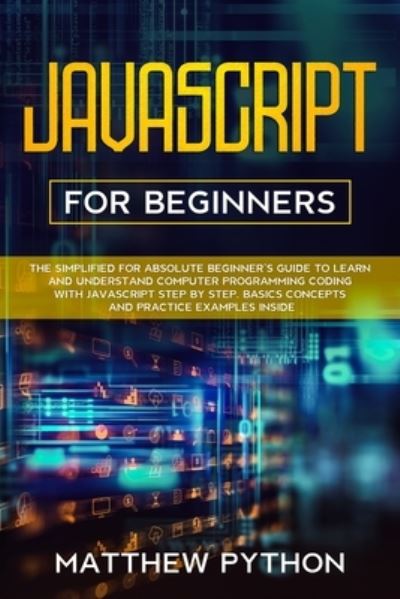 Cover for Matthew Python · JavaScript for beginners: The simplified for absolute beginner's guide to learn and understand computer programming coding with JavaScript step by step. Basics concepts and practice examples inside. (Paperback Book) (2020)