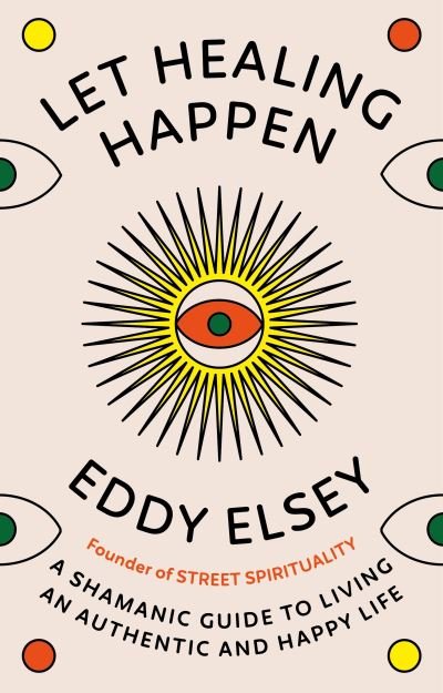 Cover for Eddy Elsey · Let Healing Happen: A Shamanic Guide to Living An Authentic and Happy Life (Hardcover bog) (2024)