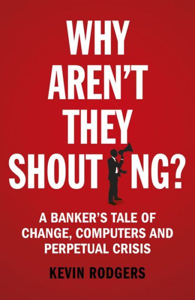 Cover for Kevin Rodgers · Why Aren't They Shouting?: A Banker’s Tale of Change, Computers and Perpetual Crisis (Paperback Book) (2017)