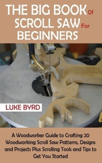 Cover for Luke Byrd · The Big Book of Scroll Saw for Beginners: A Woodworker Guide to Crafting 20 Woodworking Scroll Saw Patterns, Designs and Projects Plus Scrolling Tools and Tips to Get You Started (Hardcover Book) (2020)