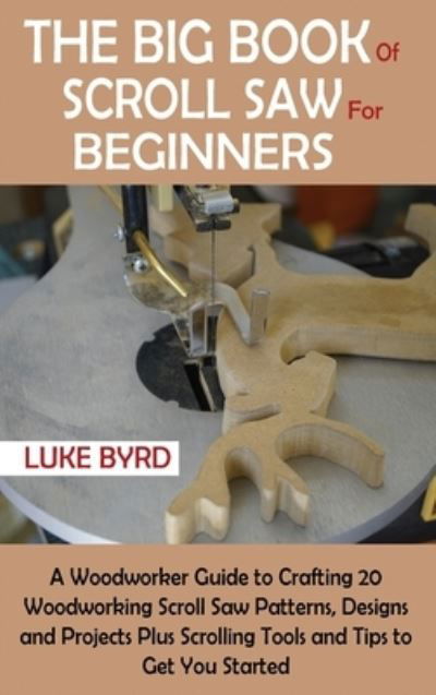 The Big Book of Scroll Saw for Beginners: A Woodworker Guide to Crafting 20 Woodworking Scroll Saw Patterns, Designs and Projects Plus Scrolling Tools and Tips to Get You Started - Luke Byrd - Books - C.U Publishing LLC - 9781952597534 - December 17, 2020