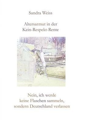 Cover for Sandra Weiss · Altersarmut in der Kein-Respekt-Rente: Nein, ich werde keine Flaschen sammeln, sondern Deutschland verlassen (Paperback Book) (2019)