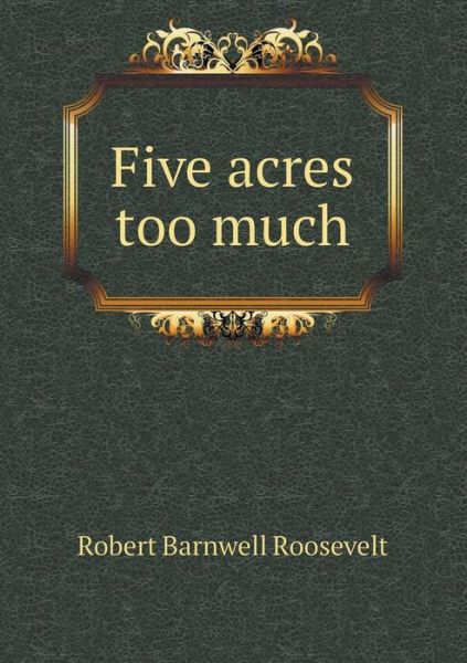 Five Acres Too Much - Robert Barnwell Roosevelt - Książki - Book on Demand Ltd. - 9785519231534 - 12 stycznia 2015