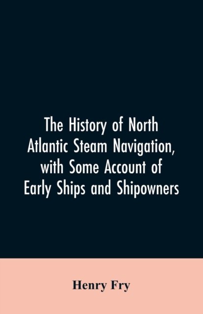 Cover for Henry Fry · The history of North Atlantic steam navigation, with some account of early ships and shipowners (Paperback Book) (2019)