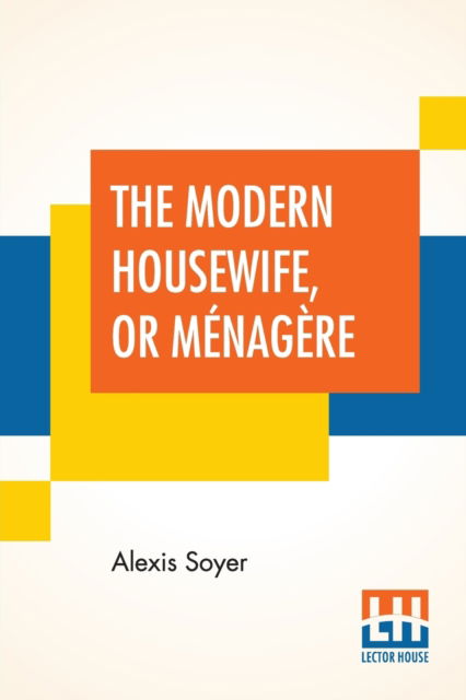 Cover for Alexis Soyer · The Modern Housewife, Or Menagere: Comprising Nearly One Thousand Receipts, For The Economic And Judicious Preparation Of Every Meal Of The Day, With Those Of The Nursery And Sick Room, And Minute Directions For Family Management In All Its Branches. Edit (Paperback Book) (2020)