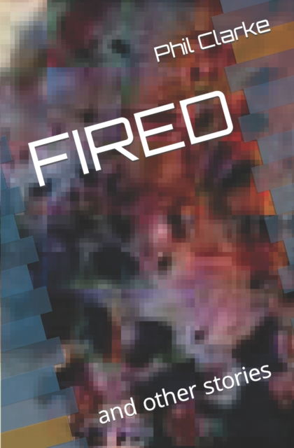 Cover for Phil Clarke · Fired: and other stories (Taschenbuch) (2022)