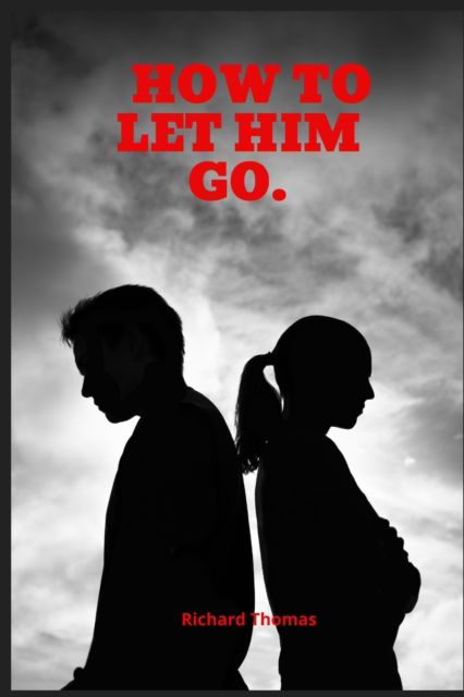 Cover for Richard Thomas · How to Let Him Go: A guide to healing, and loving yourself after a breakup (Dating Advice for Women) (Paperback Book) (2022)