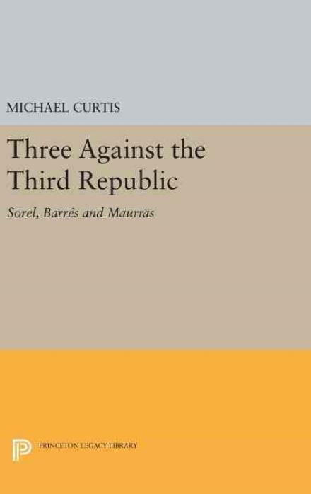 Cover for Michael Curtis · Three Against the Third Republic: Sorel, Barres and Maurras - Princeton Legacy Library (Gebundenes Buch) (2016)