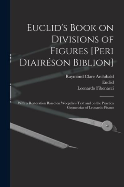 Cover for Raymond Clare 1875-1955 Archibald · Euclid's Book on Divisions of Figures [Peri Diaireson Biblion] [microform]: With a Restoration Based on Woepcke's Text and on the Practica Geometriae of Leonardo Pisano (Paperback Book) (2021)