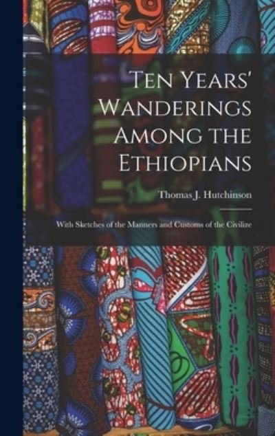 Cover for Hutchinson Thomas J (Thomas Joseph) · Ten Years' Wanderings among the Ethiopians; with Sketches of the Manners and Customs of the Civilize (Book) (2022)