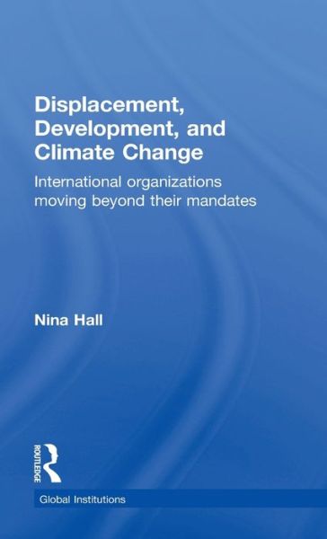 Cover for Hall, Nina (Hertie School of Governance, Berlin, Germany) · Displacement, Development, and Climate Change: International organizations moving beyond their mandates - Global Institutions (Hardcover Book) (2016)