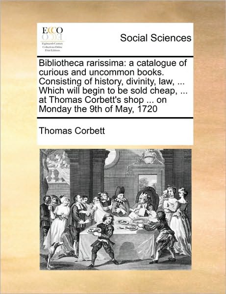 Cover for Thomas Corbett · Bibliotheca Rarissima: a Catalogue of Curious and Uncommon Books. Consisting of History, Divinity, Law, ... Which Will Begin to Be Sold Cheap (Paperback Book) (2010)