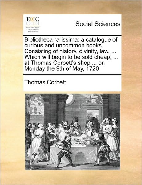 Bibliotheca Rarissima: a Catalogue of Curious and Uncommon Books. Consisting of History, Divinity, Law, ... Which Will Begin to Be Sold Cheap - Thomas Corbett - Books - Gale Ecco, Print Editions - 9781171463535 - August 6, 2010
