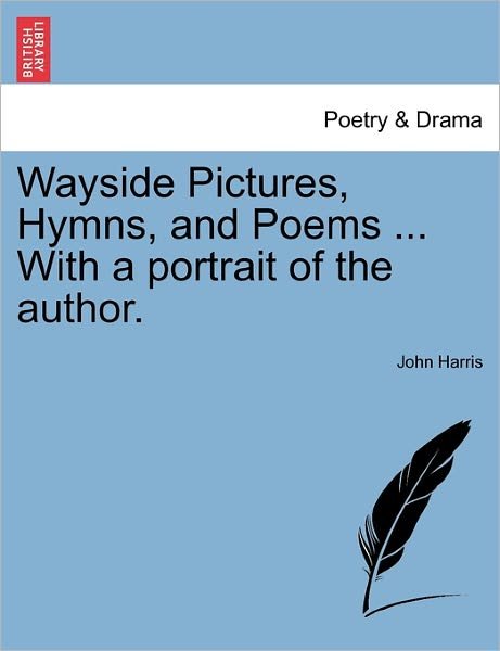 Wayside Pictures, Hymns, and Poems ... with a Portrait of the Author. - John Harris - Kirjat - British Library, Historical Print Editio - 9781241245535 - maanantai 21. maaliskuuta 2011