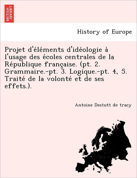 Cover for Antoine Louis Claude Destutt De Tracy · Projet D'e Le Ments D'ide Ologie a L'usage Des E Coles Centrales De La Re Publique Franc Aise. (Pt. 2. Grammaire.-pt. 3. Logique.-pt. 4, 5. Traite De (Paperback Book) (2011)