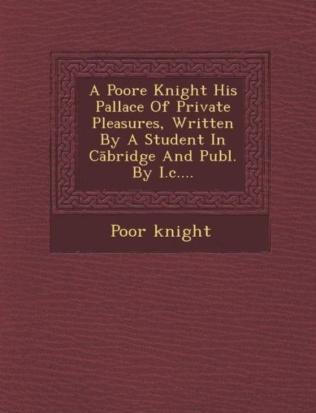 Cover for Poor Knight · A Poore Knight His Pallace of Private Pleasures, Written by a Student in C Bridge and Publ. by I.c.... (Paperback Book) (2012)