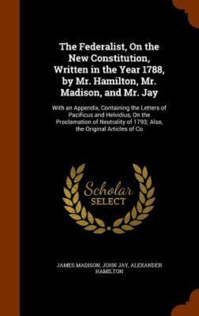 Cover for James Madison · The Federalist, on the New Constitution, Written in the Year 1788, by Mr. Hamilton, Mr. Madison, and Mr. Jay (Hardcover Book) (2015)