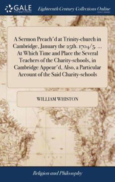 Cover for William Whiston · A Sermon Preach'd at Trinity-church in Cambridge, January the 25th. 1704/5. ... At Which Time and Place the Several Teachers of the Charity-schools, ... Account of the Said Charity-schools (Hardcover Book) (2018)