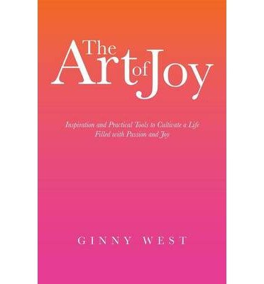 Ginny West · The Art of Joy: Inspiration and Practical Tools to Cultivate a Life Filled with Passion and Joy (Paperback Book) (2013)