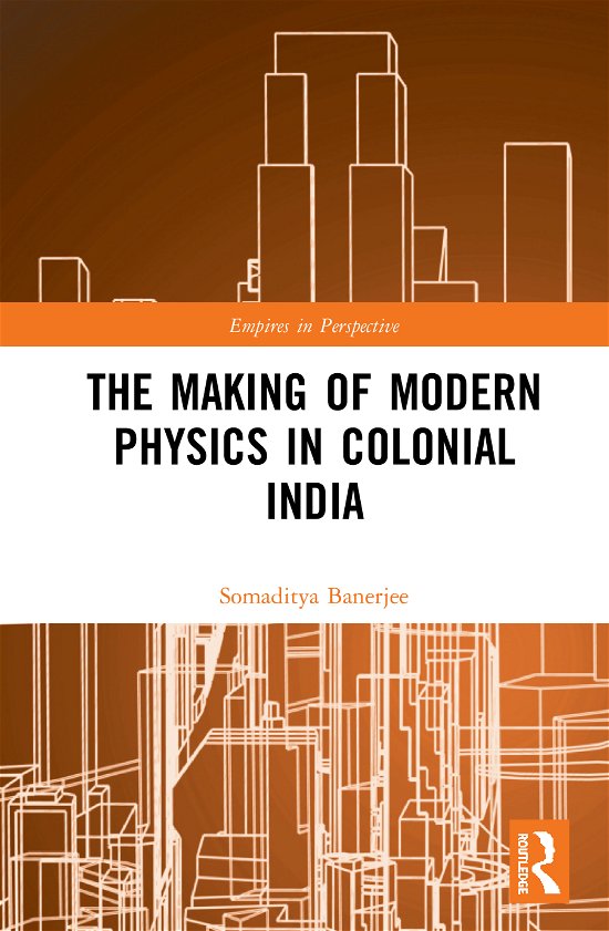 The Making of Modern Physics in Colonial India - Empires in Perspective - Somaditya Banerjee - Bøger - Taylor & Francis Ltd - 9781472465535 - 20. maj 2020