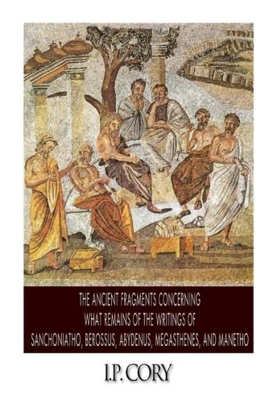Cover for I P Cory · The Ancient Fragments Containing What Remains of the Writings of Sanchoniatho, Berossus, Abydenus, Megasthenes, and Manetho (Paperback Bog) (2014)