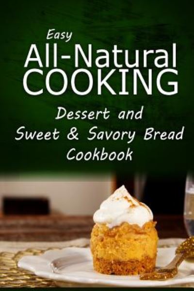 Cover for Easy All-natural Cooking · Easy All-natural Cooking - Dessert and Sweet &amp; Savory Breads Cookbook: Easy Healthy Recipes Made with Natural Ingredients (Paperback Book) (2014)