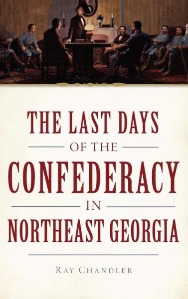 Cover for Ray Chandler · The Last Days of the Confederacy in Northeast Georgia (Hardcover Book) (2015)