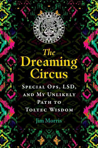 Cover for Jim Morris · The Dreaming Circus: Special Ops, LSD, and My Unlikely Path to Toltec Wisdom (Pocketbok) (2022)