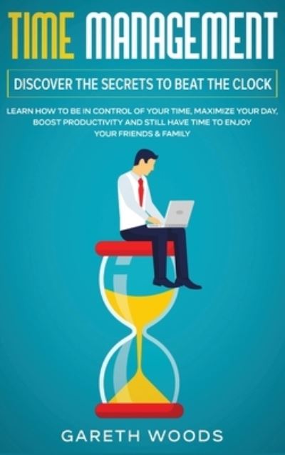 Cover for Gareth Woods · Time Management: Discover The Secrets to Beat The Clock: Learn How to Be in Control of Your Time, Maximize Your Day, Boost Productivity and Still Have Time to Enjoy Your Friends &amp; Family (Gebundenes Buch) (2020)