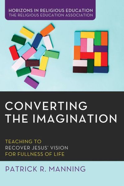 Cover for Patrick R Manning · Converting the Imagination: Teaching to Recover Jesus' Vision for Fullness of Life - Horizons in Religious Education (Paperback Book) (2020)