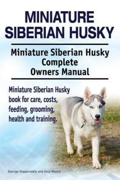 Cover for Asia Moore · Miniature Siberian Husky. Miniature Siberian Husky Complete Owners Manual. Miniature Siberian Husky book for care, costs, feeding, grooming, health and training. (Taschenbuch) (2017)