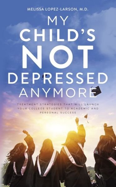 Cover for Melissa Lopez-Larson · My Child's Not Depressed Anymore: Treatment Strategies That Will Launch Your College Student to Academic and Personal Success (Paperback Book) (2021)