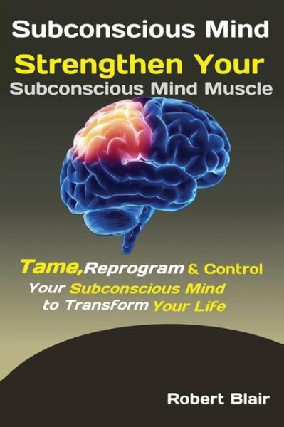 Cover for Blair Robert · Subconscious Mind: Strengthen Your Subconscious Mind Muscle Tame, Reprogram &amp; Control Your Subconscious Mind to Transform Your Life (Paperback Book) (2019)