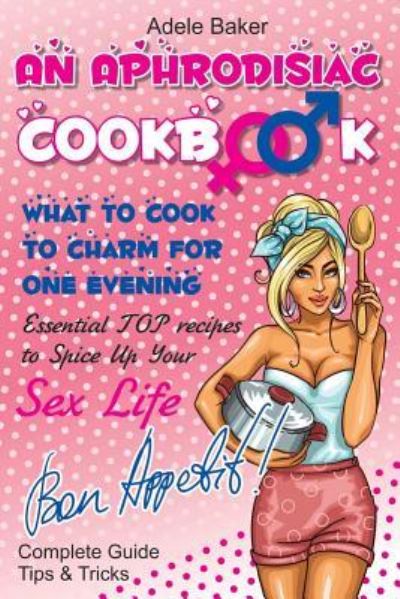 Cover for Adele Baker · An Aphrodisiac Cookbook : What to cook to charm for one evening. Complete Guide, Tips &amp; Tricks, Essential TOP recipes to Spice Up Your Sex Life ... recipes, easy recipes, cookbooks) (Paperback Book) (2017)