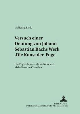 Cover for Wolfgang Eckle · Versuch Einer Deutung Von Johann Sebastian Bachs Werk «Die Kunst Der Fuge»: Die Fugenthemen ALS Verfremdete Melodien Von Choraelen - Quellen Und Studien Zur Musikgeschichte Von Der Antike Bis i (Paperback Book) (2004)