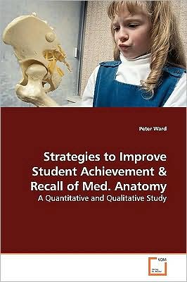 Cover for Peter Ward · Strategies to Improve Student Achievement and Recall of Medical Anatomy: a Quantitative and Qualitative Study (Paperback Book) (2009)