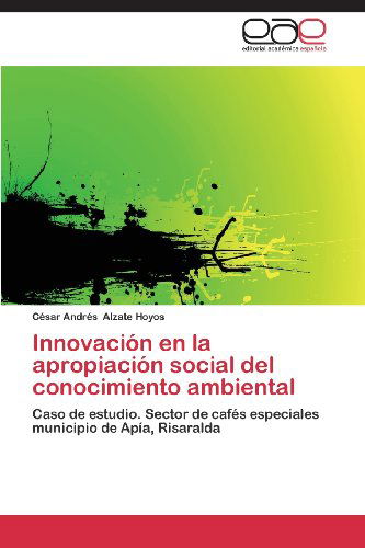 Cover for César Andrés Alzate Hoyos · Innovación en La Apropiación Social Del Conocimiento Ambiental: Caso De Estudio. Sector De Cafés Especiales Municipio De Apía, Risaralda (Taschenbuch) [Spanish edition] (2013)