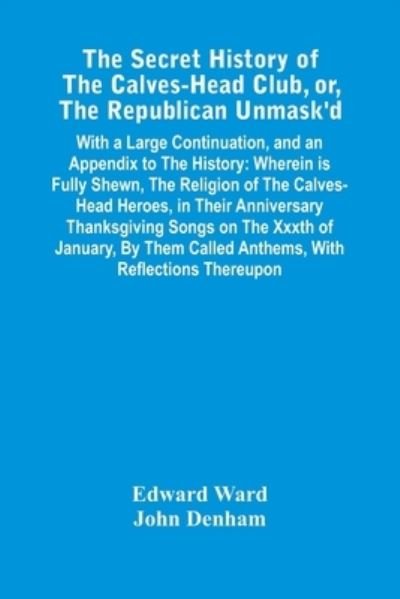 The Secret History Of The Calves-Head Club, Or, The Republican Unmask'D - Edward Ward - Kirjat - Alpha Edition - 9789354446535 - perjantai 26. helmikuuta 2021