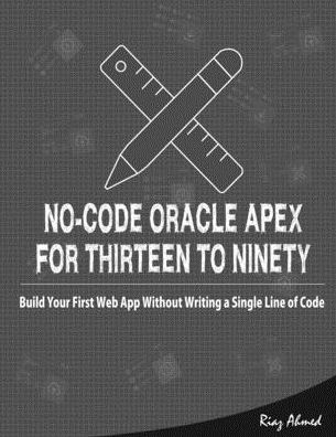 No-Code Oracle APEX For Thirteen To Ninety - Riaz Ahmed - Books - Independently Published - 9798633930535 - April 17, 2020