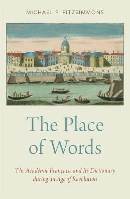 Cover for Fitzsimmons, Michael P. (Professor of History, Professor of History, Auburn University at Montgomery) · The Place of Words: The Academie Francaise and Its Dictionary during an Age of Revolution (Hardcover Book) (2018)