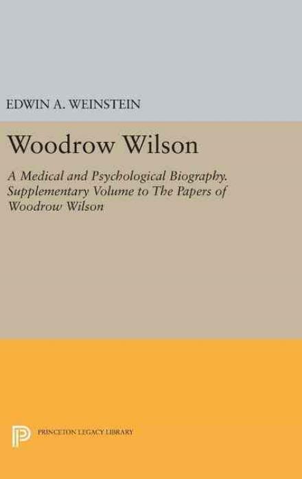 Cover for Edwin A. Weinstein · Woodrow Wilson: A Medical and Psychological Biography. Supplementary Volume to The Papers of Woodrow Wilson - Princeton Legacy Library (Hardcover Book) (2016)