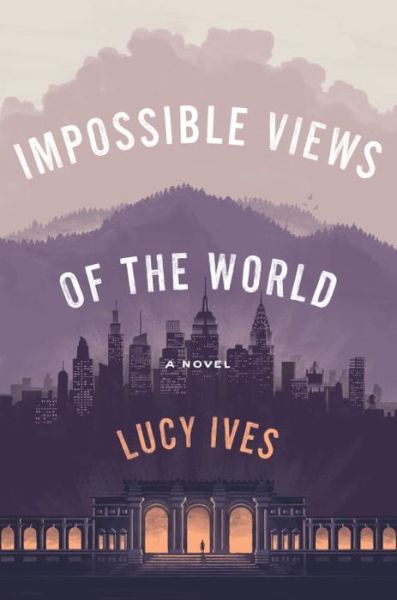 Cover for Lucy Ives · Impossible Views Of The World (Hardcover Book) (2017)