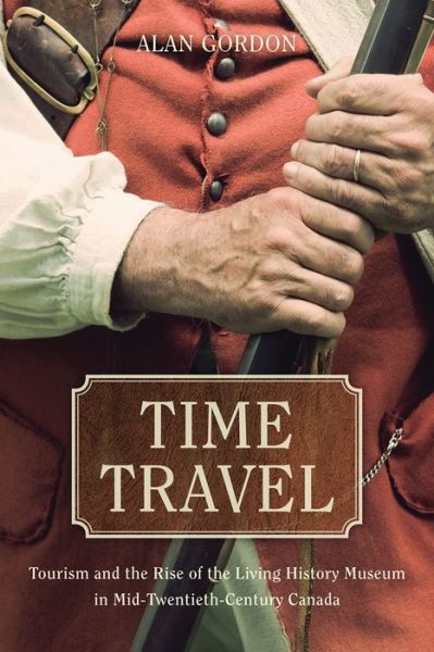 Cover for Alan Gordon · Time Travel: Tourism and the Rise of the Living History Museum in Mid-Twentieth-Century Canada (Hardcover Book) (2016)