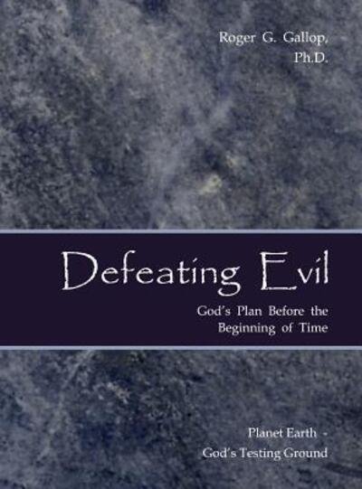 Roger G. Gallop · Defeating Evil - God's Plan Before the Beginning of Time : Planet Earth - God's Testing Ground (Hardcover bog) (2018)