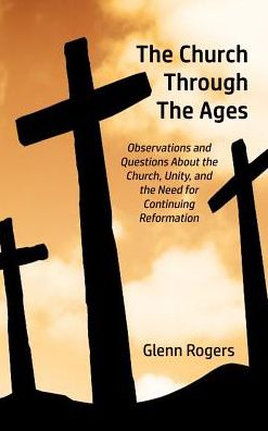Cover for Glenn Rogers · The Church Through The Ages Observations and Questions About the Church, Unity, and the Need for Continuing Reformation (Hardcover Book) (2016)