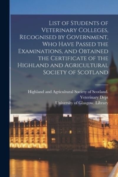List of Students of Veterinary Colleges, Recognised by Government, Who Have Passed the Examinations, and Obtained the Certificate of the Highland and Agricultural Society of Scotland [electronic Resource] - Highland and Agricultural Society of - Bøger - Legare Street Press - 9781013296536 - 9. september 2021