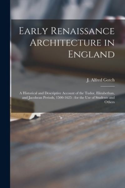 Cover for J Alfred (John Alfred) 1852- Gotch · Early Renaissance Architecture in England: a Historical and Descriptive Account of the Tudor, Elizabethan, and Jacobean Periods, 1500-1625: for the Use of Students and Others (Paperback Book) (2021)