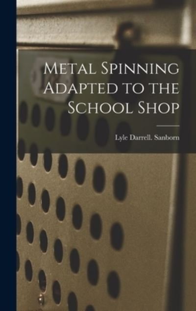 Cover for Lyle Darrell Sanborn · Metal Spinning Adapted to the School Shop (Hardcover bog) (2021)